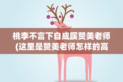 桃李不言下自成蹊赞美老师(这里是赞美老师怎样的高尚品质)