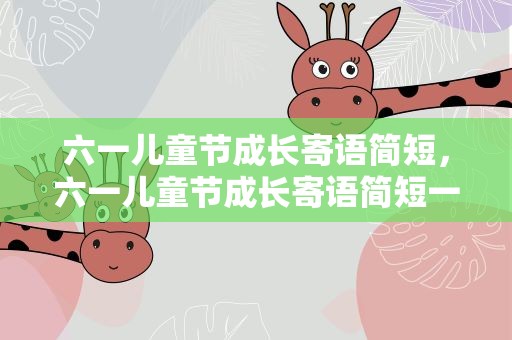 六一儿童节成长寄语简短，六一儿童节成长寄语简短一点