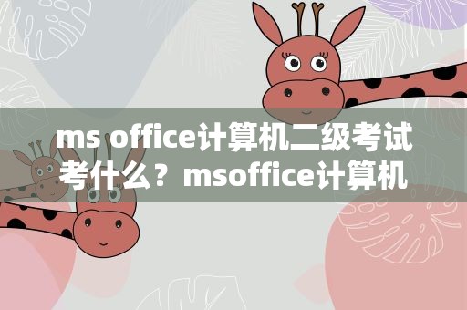 ms office计算机二级考试考什么？msoffice计算机二级考试考什么