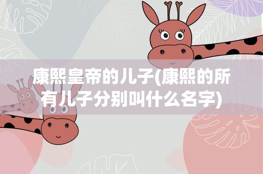 康熙皇帝的儿子(康熙的所有儿子分别叫什么名字)