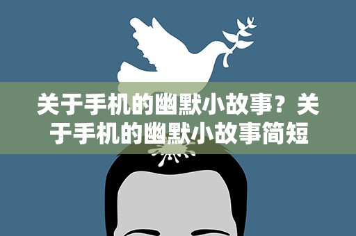 关于手机的幽默小故事？关于手机的幽默小故事简短