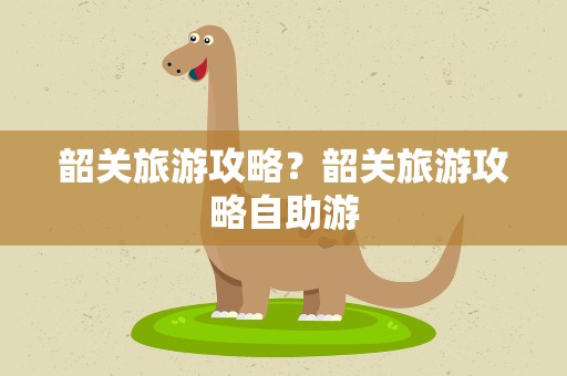 韶关旅游攻略？韶关旅游攻略自助游
