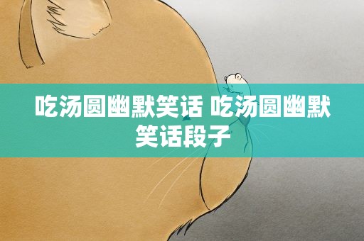 吃汤圆幽默笑话 吃汤圆幽默笑话段子