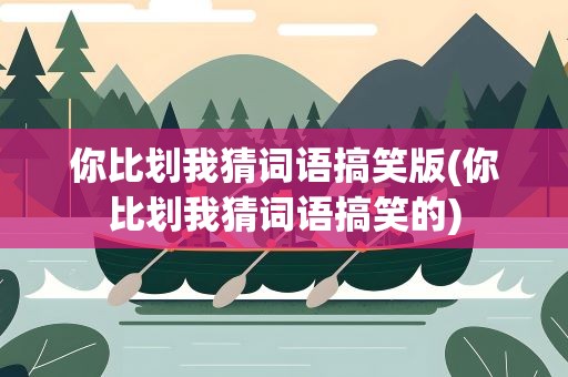 你比划我猜词语搞笑版(你比划我猜词语搞笑的)