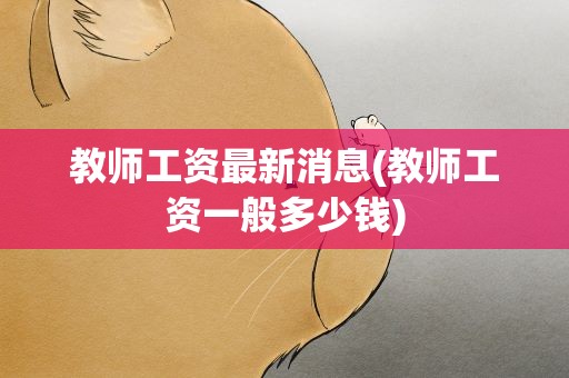 教师工资最新消息(教师工资一般多少钱)