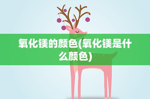 氧化镁的颜色(氧化镁是什么颜色)