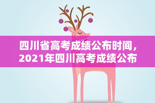四川省高考成绩公布时间，2021年四川高考成绩公布时间是什么时候