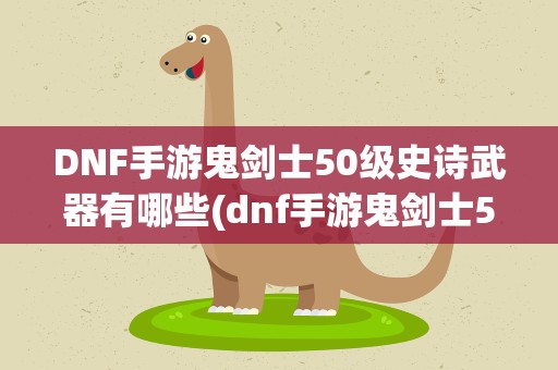 DNF手游鬼剑士50级史诗武器有哪些(dnf手游鬼剑士50级史诗武器选择哪个2022年)