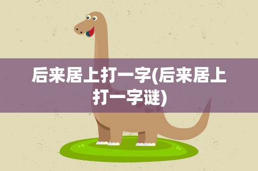 后来居上打一字(后来居上打一字谜)