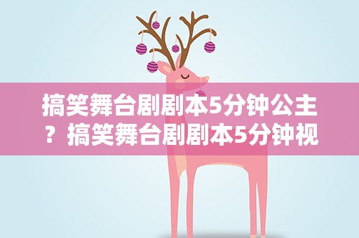 搞笑舞台剧剧本5分钟公主？搞笑舞台剧剧本5分钟视频