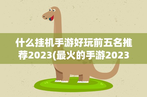 什么挂机手游好玩前五名推荐2023(最火的手游2023排行前10名)