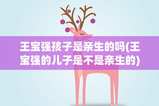 王宝强孩子是亲生的吗(王宝强的儿子是不是亲生的)