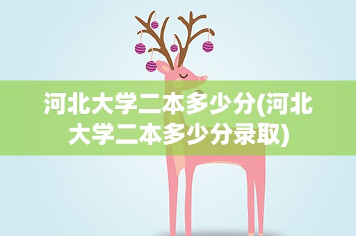 河北大学二本多少分(河北大学二本多少分录取)