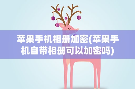 苹果手机相册加密(苹果手机自带相册可以加密吗)