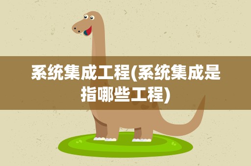 系统集成工程(系统集成是指哪些工程)