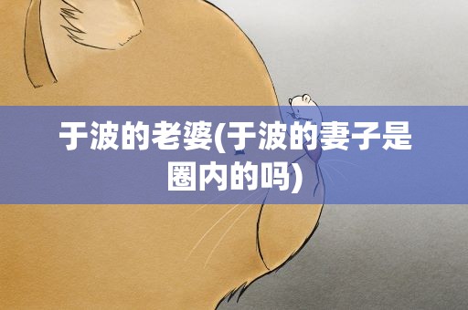 于波的老婆(于波的妻子是圈内的吗)