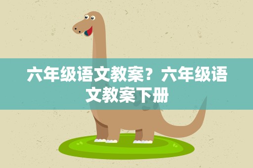 六年级语文教案？六年级语文教案下册