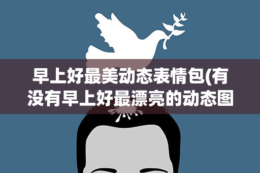 早上好最美动态表情包(有没有早上好最漂亮的动态图片)