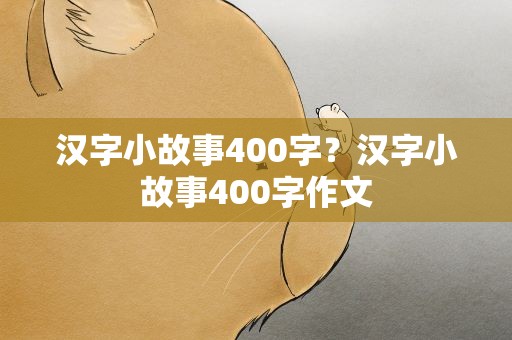 汉字小故事400字？汉字小故事400字作文