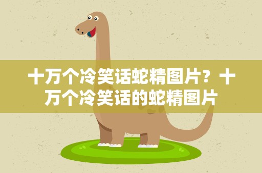 十万个冷笑话蛇精图片？十万个冷笑话的蛇精图片