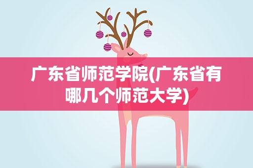 广东省师范学院(广东省有哪几个师范大学)