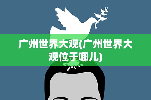 广州世界大观(广州世界大观位于哪儿)
