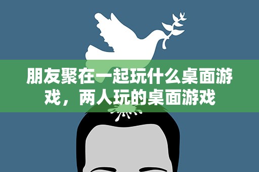 朋友聚在一起玩什么桌面游戏，两人玩的桌面游戏