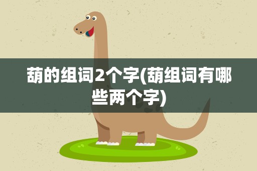 葫的组词2个字(葫组词有哪些两个字)