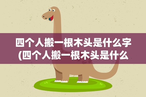四个人搬一根木头是什么字(四个人搬一根木头是什么字谜)