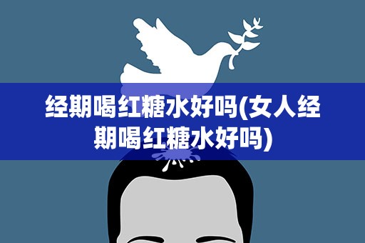 经期喝红糖水好吗(女人经期喝红糖水好吗)