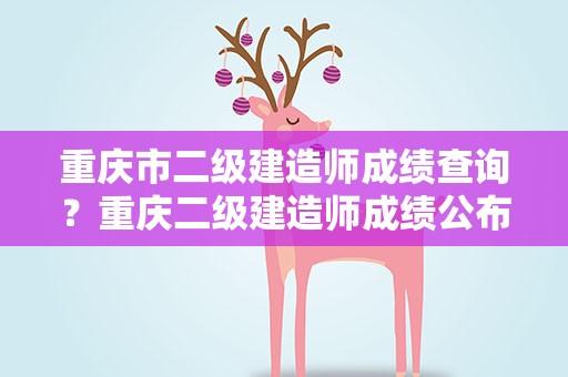 重庆市二级建造师成绩查询？重庆二级建造师成绩公布时间
