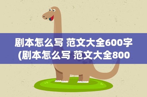 剧本怎么写 范文大全600字(剧本怎么写 范文大全800字)