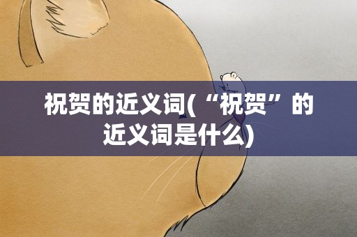 祝贺的近义词(“祝贺”的近义词是什么)