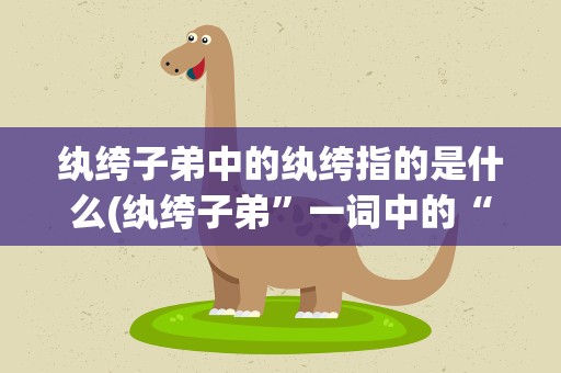 纨绔子弟中的纨绔指的是什么(纨绔子弟”一词中的“纨绔”指的是什么)
