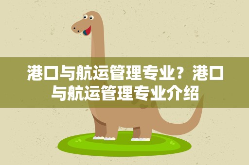 港口与航运管理专业？港口与航运管理专业介绍