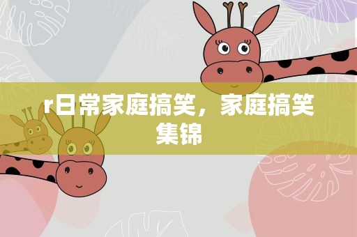 r日常家庭搞笑，家庭搞笑集锦