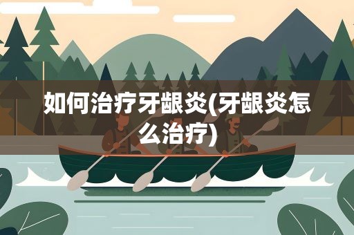 如何治疗牙龈炎(牙龈炎怎么治疗)