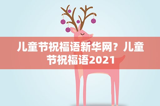 儿童节祝福语新华网？儿童节祝福语2021