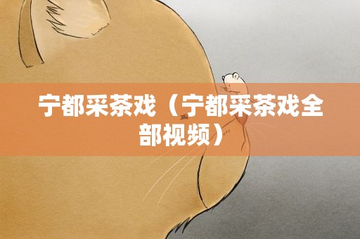 宁都采茶戏（宁都采茶戏全部视频）