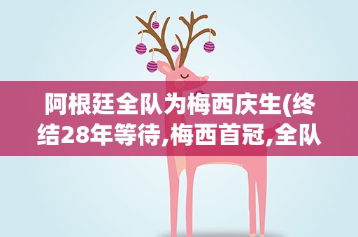 阿根廷全队为梅西庆生(终结28年等待,梅西首冠,全队疯狂庆祝)