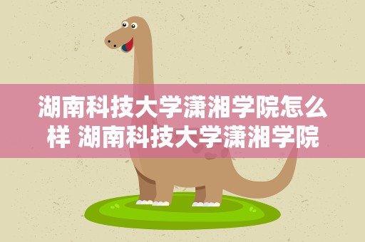 湖南科技大学潇湘学院怎么样 湖南科技大学潇湘学院怎么样知乎