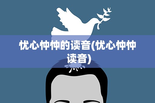 忧心忡忡的读音(忧心忡忡 读音)
