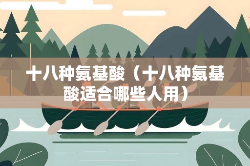 十八种氨基酸（十八种氨基酸适合哪些人用）