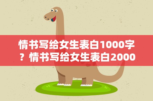情书写给女生表白1000字？情书写给女生表白2000字