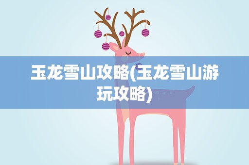 玉龙雪山攻略(玉龙雪山游玩攻略)
