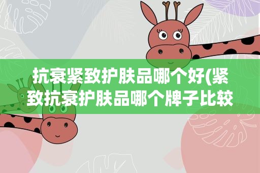 抗衰紧致护肤品哪个好(紧致抗衰护肤品哪个牌子比较好)