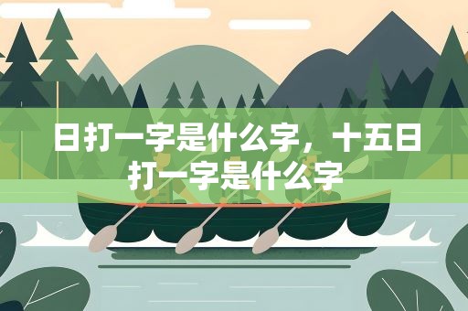 日打一字是什么字，十五日打一字是什么字