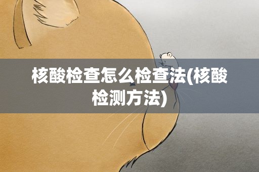 核酸检查怎么检查法(核酸检测方法)