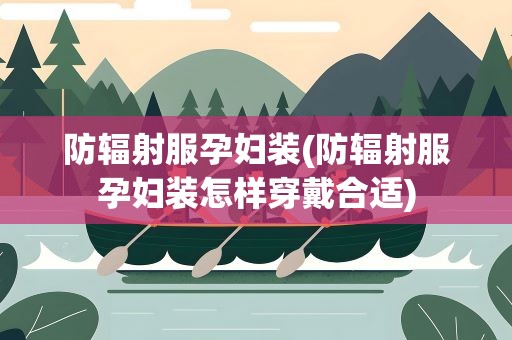 防辐射服孕妇装(防辐射服孕妇装怎样穿戴合适)
