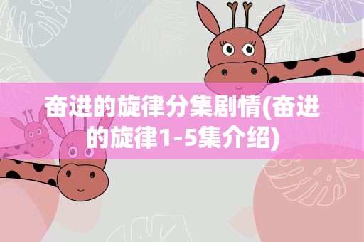 奋进的旋律分集剧情(奋进的旋律1-5集介绍)
